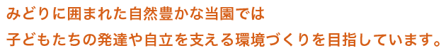 みどりに囲まれた自然豊かな当園では子どもたちが〝元気にのびのび〟と暮らせる環境を目指しています