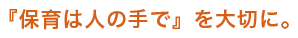 『保育は人の手で』を大切に。